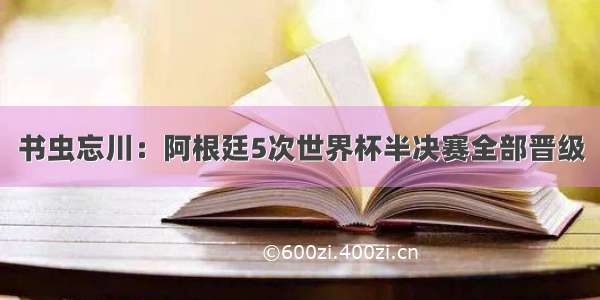 书虫忘川：阿根廷5次世界杯半决赛全部晋级