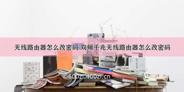 无线路由器怎么改密码 双频千兆无线路由器怎么改密码