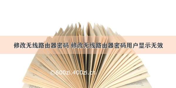 修改无线路由器密码 修改无线路由器密码用户显示无效