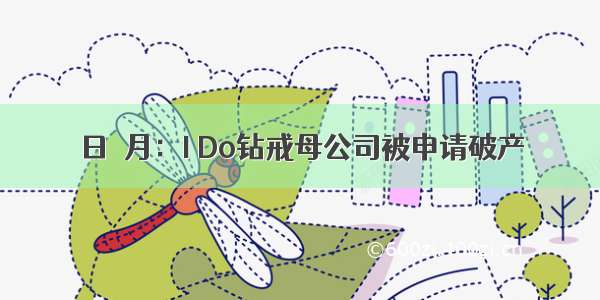 日吘月：I Do钻戒母公司被申请破产