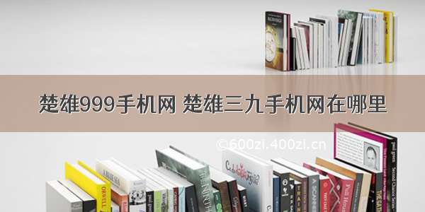 楚雄999手机网 楚雄三九手机网在哪里