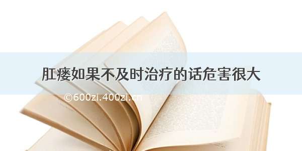 肛瘘如果不及时治疗的话危害很大