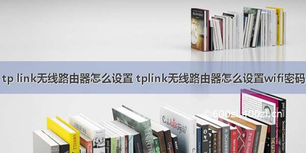 tp link无线路由器怎么设置 tplink无线路由器怎么设置wifi密码