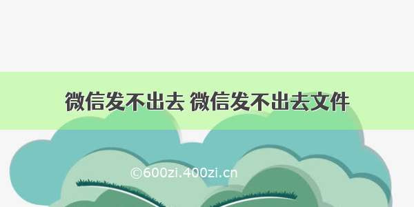 微信发不出去 微信发不出去文件