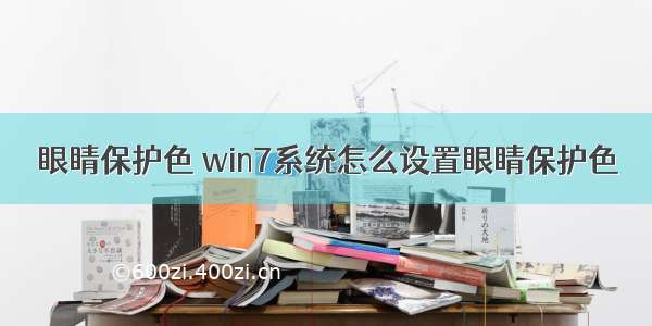 眼睛保护色 win7系统怎么设置眼睛保护色