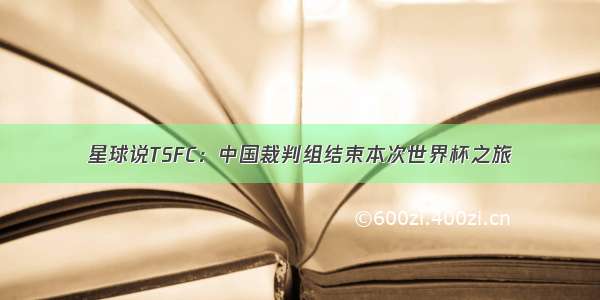 星球说TSFC：中国裁判组结束本次世界杯之旅