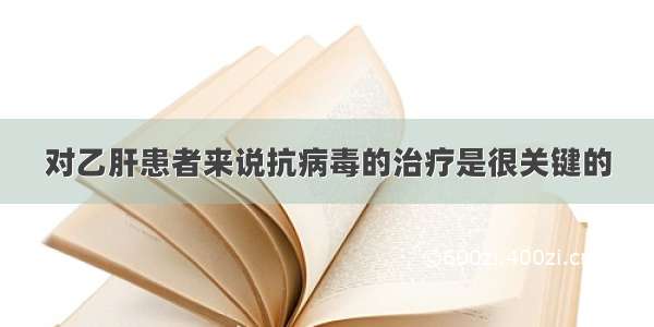 对乙肝患者来说抗病毒的治疗是很关键的