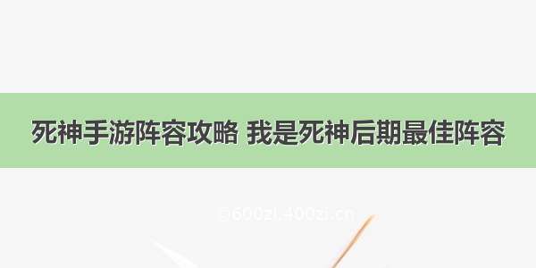 死神手游阵容攻略 我是死神后期最佳阵容