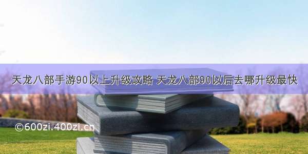 天龙八部手游90以上升级攻略 天龙八部90以后去哪升级最快