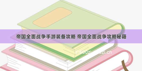 帝国全面战争手游装备攻略 帝国全面战争攻略秘籍