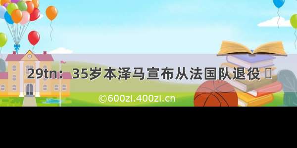 29tn：35岁本泽马宣布从法国队退役 ​