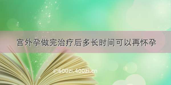 宫外孕做完治疗后多长时间可以再怀孕