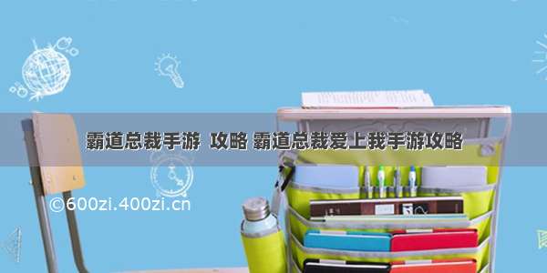 霸道总裁手游  攻略 霸道总裁爱上我手游攻略