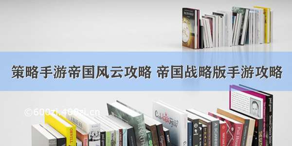 策略手游帝国风云攻略 帝国战略版手游攻略