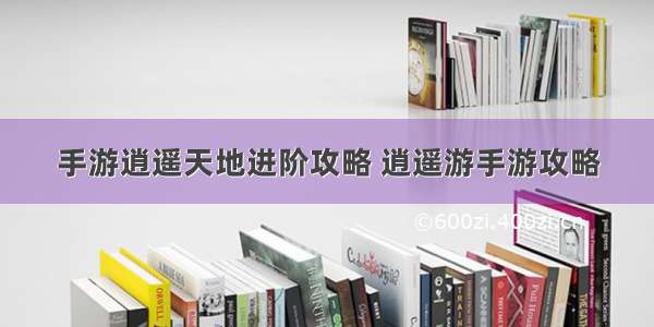 手游逍遥天地进阶攻略 逍遥游手游攻略