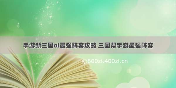 手游新三国ol最强阵容攻略 三国帮手游最强阵容