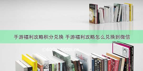 手游福利攻略积分兑换 手游福利攻略怎么兑换到微信