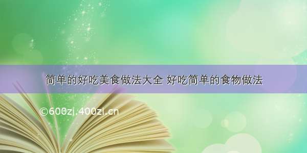 简单的好吃美食做法大全 好吃简单的食物做法