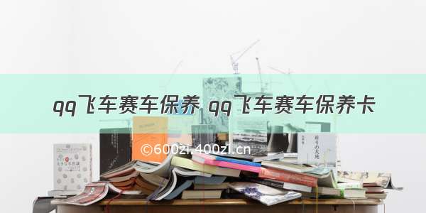 qq飞车赛车保养 qq飞车赛车保养卡