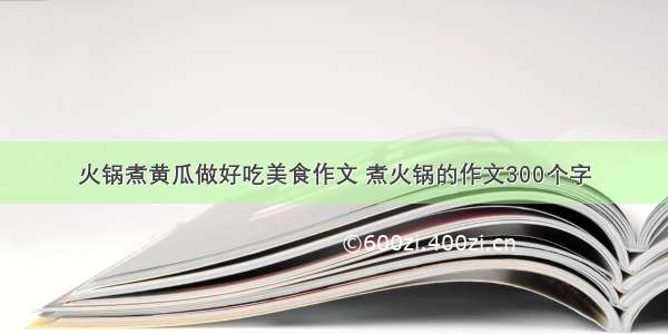 火锅煮黄瓜做好吃美食作文 煮火锅的作文300个字