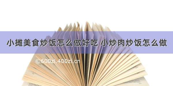 小摊美食炒饭怎么做好吃 小炒肉炒饭怎么做