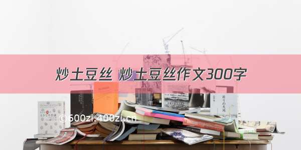 炒土豆丝 炒土豆丝作文300字