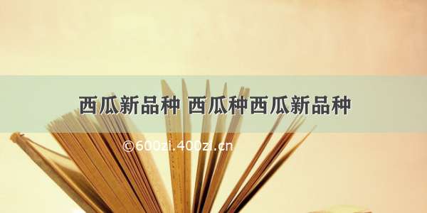 西瓜新品种 西瓜种西瓜新品种