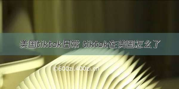 美国tiktok日常 tiktok在美国怎么了