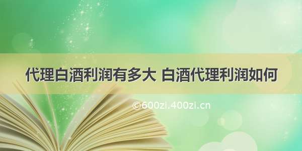 代理白酒利润有多大 白酒代理利润如何