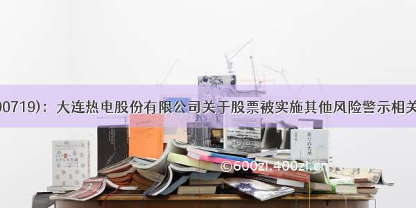 st热电(sh600719)：大连热电股份有限公司关于股票被实施其他风险警示相关事项的进展