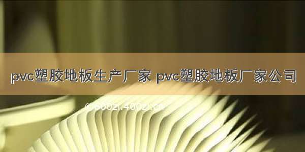 pvc塑胶地板生产厂家 pvc塑胶地板厂家公司