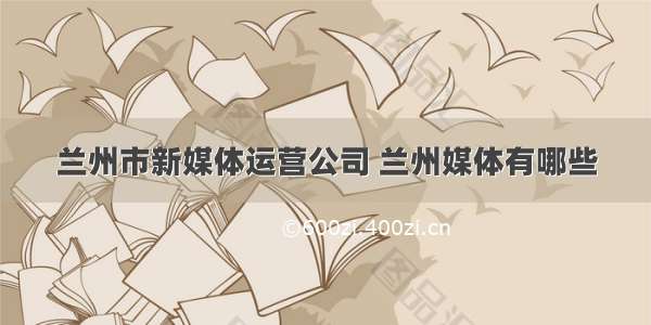 兰州市新媒体运营公司 兰州媒体有哪些