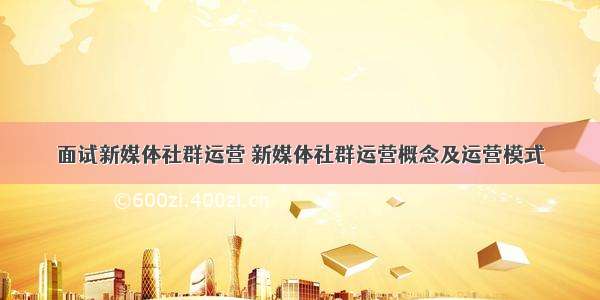 面试新媒体社群运营 新媒体社群运营概念及运营模式