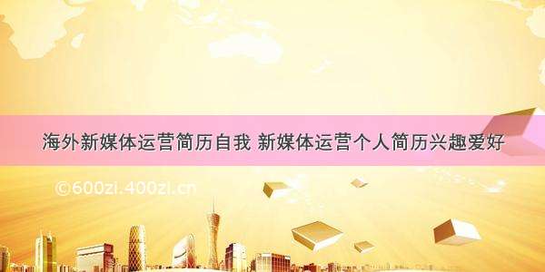 海外新媒体运营简历自我 新媒体运营个人简历兴趣爱好