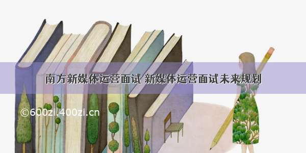 南方新媒体运营面试 新媒体运营面试未来规划