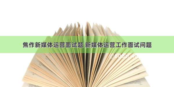 焦作新媒体运营面试题 新媒体运营工作面试问题