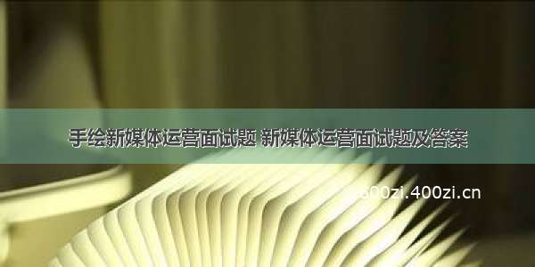 手绘新媒体运营面试题 新媒体运营面试题及答案