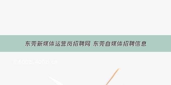 东莞新媒体运营岗招聘网 东莞自媒体招聘信息