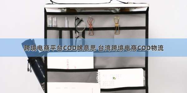 跨境电商平台COD啥意思 台湾跨境电商COD物流