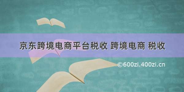 京东跨境电商平台税收 跨境电商 税收