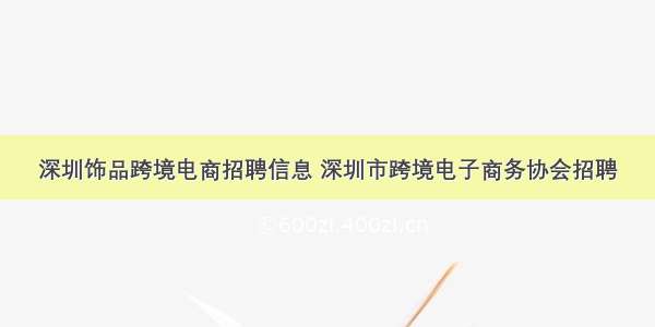 深圳饰品跨境电商招聘信息 深圳市跨境电子商务协会招聘