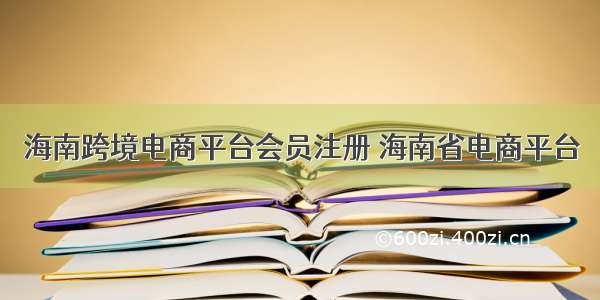 海南跨境电商平台会员注册 海南省电商平台