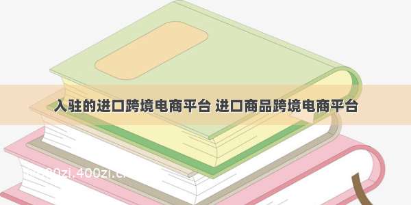 入驻的进口跨境电商平台 进口商品跨境电商平台