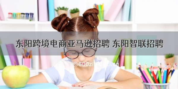 东阳跨境电商亚马逊招聘 东阳智联招聘