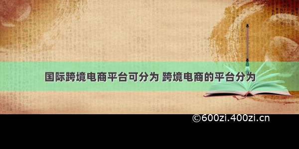 国际跨境电商平台可分为 跨境电商的平台分为