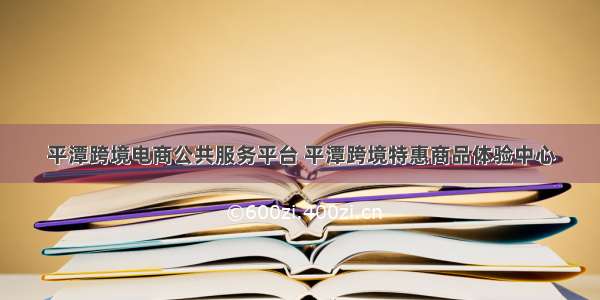 平潭跨境电商公共服务平台 平潭跨境特惠商品体验中心