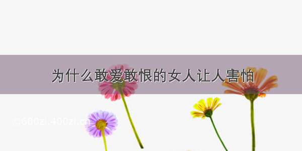 为什么敢爱敢恨的女人让人害怕