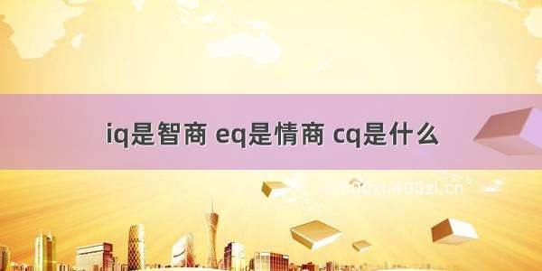 iq是智商 eq是情商 cq是什么