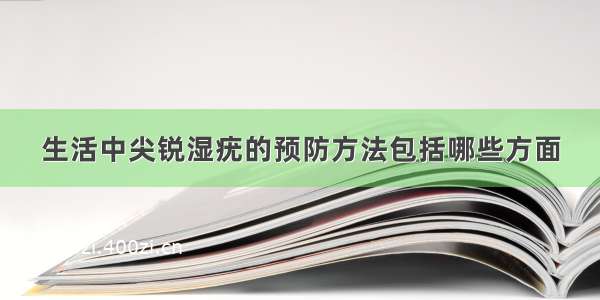 生活中尖锐湿疣的预防方法包括哪些方面