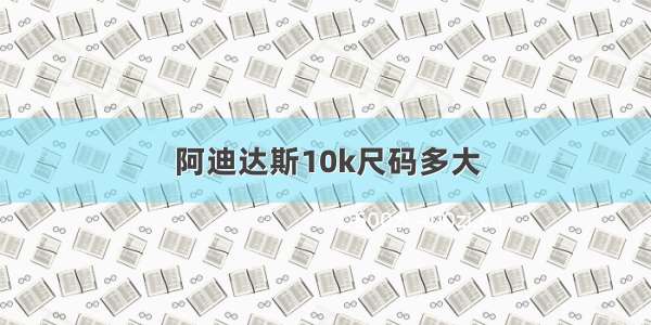 阿迪达斯10k尺码多大